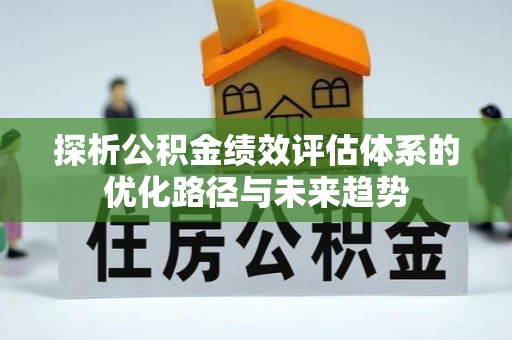 河池探析公积金绩效评估体系的优化路径与未来趋势