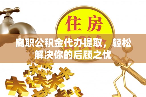 河池离职公积金代办提取，轻松解决你的后顾之忧