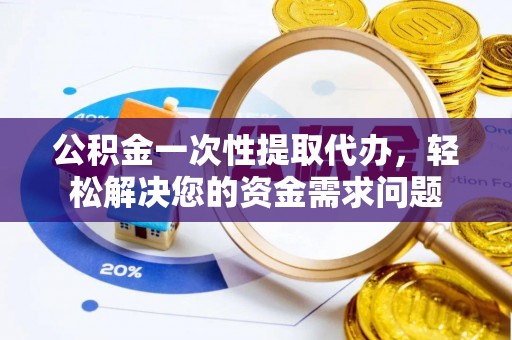 河池公积金一次性提取代办，轻松解决您的资金需求问题
