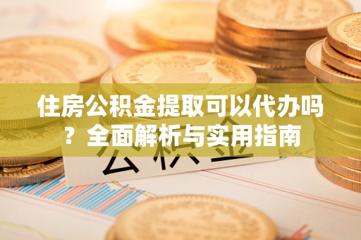 河池住房公积金提取可以代办吗？全面解析与实用指南