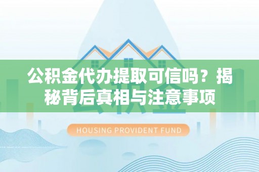 河池公积金代办提取可信吗？揭秘背后真相与注意事项