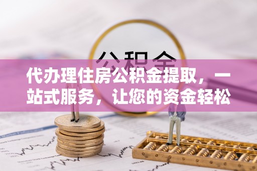 河池代办理住房公积金提取，一站式服务，让您的资金轻松到账