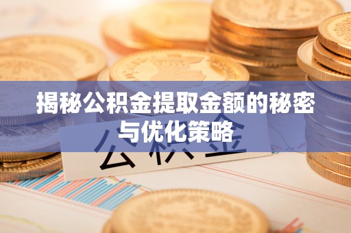 河池揭秘公积金提取金额的秘密与优化策略