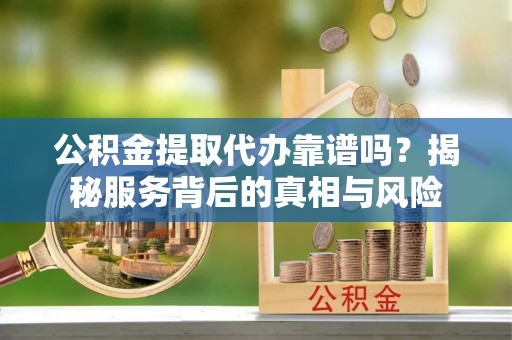河池公积金提取代办靠谱吗？揭秘服务背后的真相与风险