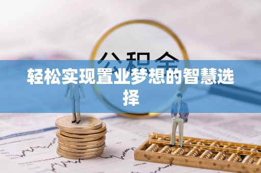 河池轻松实现置业梦想的智慧选择
