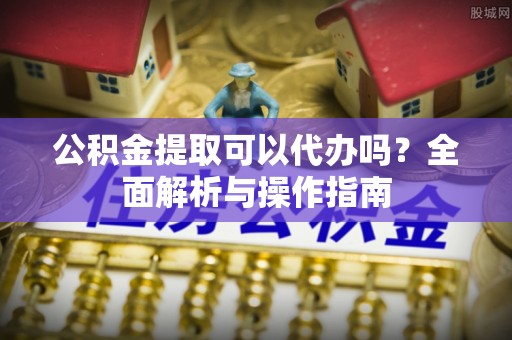 河池公积金提取可以代办吗？全面解析与操作指南