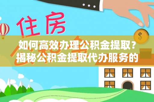 河池如何高效办理公积金提取？揭秘公积金提取代办服务的优势与注意事项