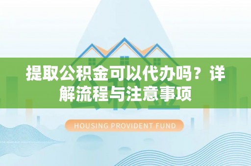 河池提取公积金可以代办吗？详解流程与注意事项