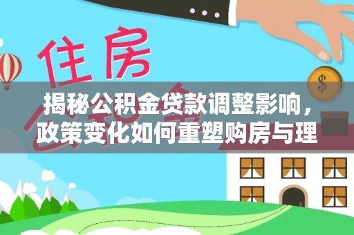 河池揭秘公积金贷款调整影响，政策变化如何重塑购房与理财规划