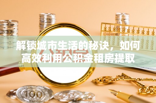 河池解锁城市生活的秘诀，如何高效利用公积金租房提取