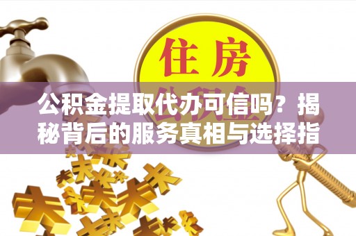 河池公积金提取代办可信吗？揭秘背后的服务真相与选择指南