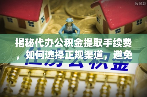 河池揭秘代办公积金提取手续费，如何选择正规渠道，避免上当受骗