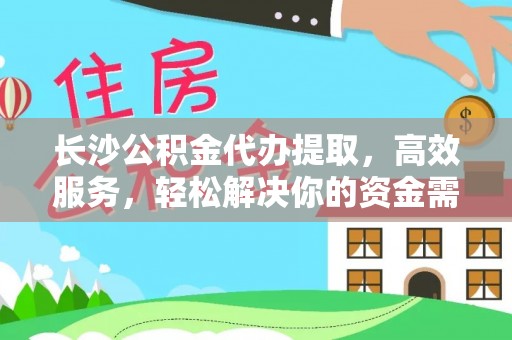 河池长沙公积金代办提取，高效服务，轻松解决你的资金需求