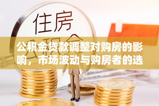 河池公积金贷款调整对购房的影响，市场波动与购房者的选择