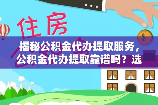 河池揭秘公积金代办提取服务，公积金代办提取靠谱吗？选择前你需要知道这些！