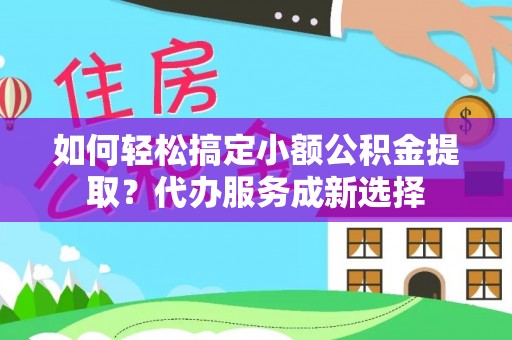 河池如何轻松搞定小额公积金提取？代办服务成新选择