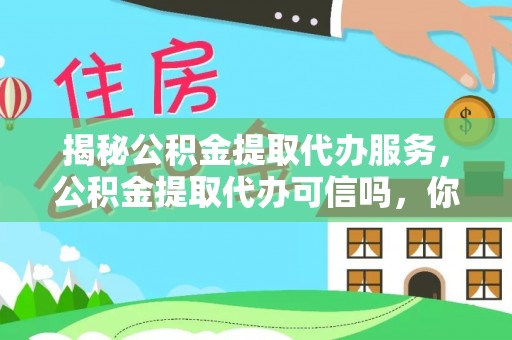 河池揭秘公积金提取代办服务，公积金提取代办可信吗，你需要知道的真相