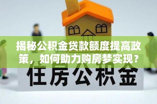 河池揭秘公积金贷款额度提高政策，如何助力购房梦实现？