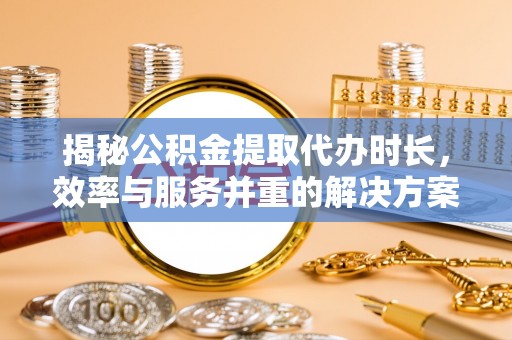 河池揭秘公积金提取代办时长，效率与服务并重的解决方案