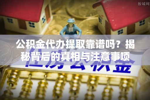 河池公积金代办提取靠谱吗？揭秘背后的真相与注意事项