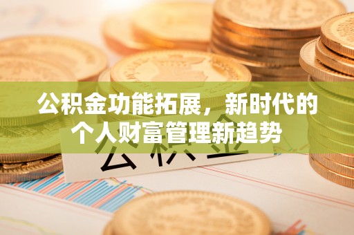 河池公积金功能拓展，新时代的个人财富管理新趋势