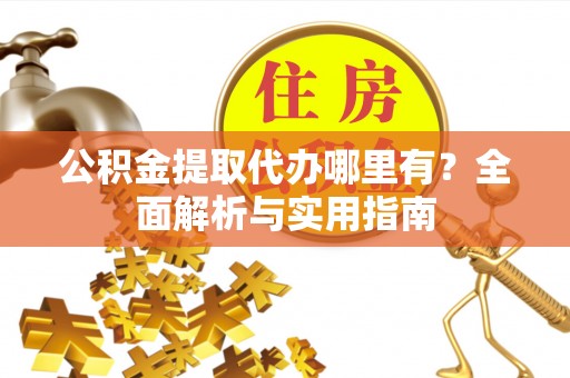 河池公积金提取代办哪里有？全面解析与实用指南