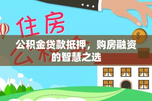 河池公积金贷款抵押，购房融资的智慧之选