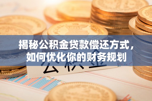 河池揭秘公积金贷款偿还方式，如何优化你的财务规划