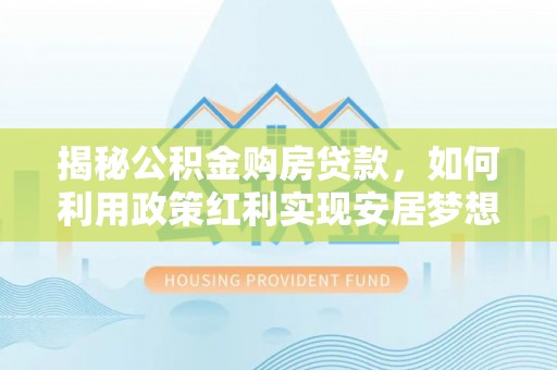河池揭秘公积金购房贷款，如何利用政策红利实现安居梦想