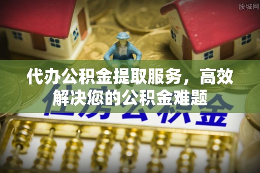 河池代办公积金提取服务，高效解决您的公积金难题
