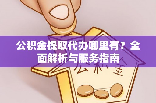 河池公积金提取代办哪里有？全面解析与服务指南