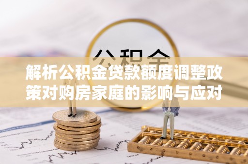 河池解析公积金贷款额度调整政策对购房家庭的影响与应对策略