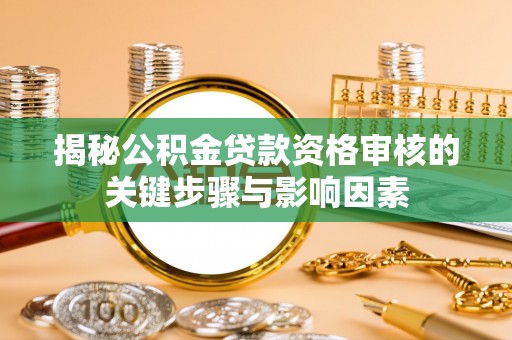 河池揭秘公积金贷款资格审核的关键步骤与影响因素