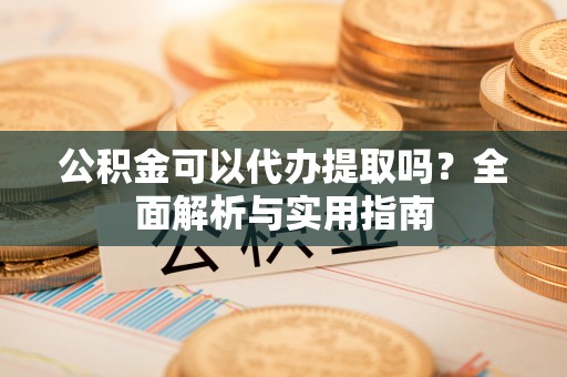 河池公积金可以代办提取吗？全面解析与实用指南