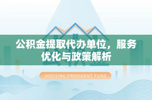 河池公积金提取代办单位，服务优化与政策解析