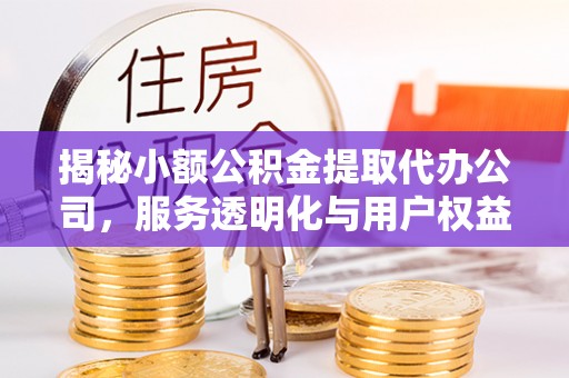 河池揭秘小额公积金提取代办公司，服务透明化与用户权益保障