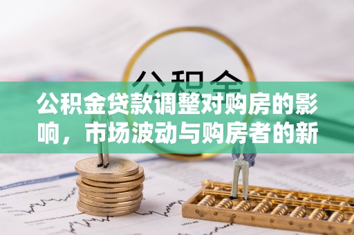 河池公积金贷款调整对购房的影响，市场波动与购房者的新选择