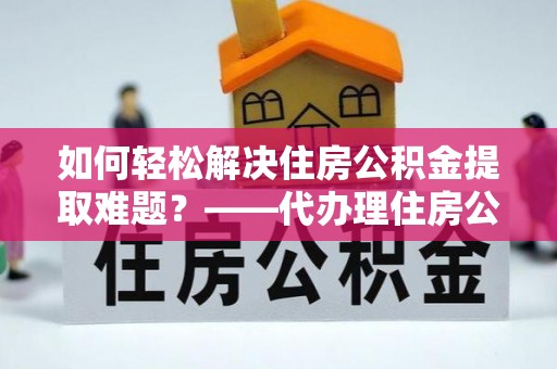 河池如何轻松解决住房公积金提取难题？——代办理住房公积金提取服务解析