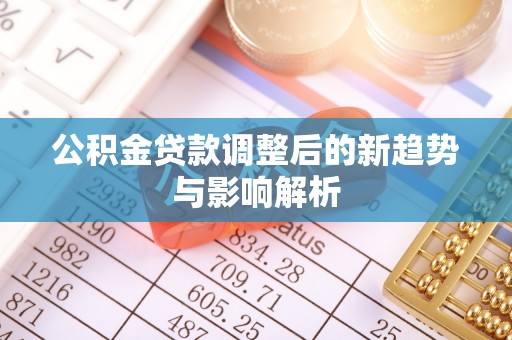 河池公积金贷款调整后的新趋势与影响解析