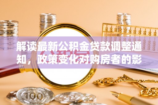 河池解读最新公积金贷款调整通知，政策变化对购房者的影响与应对策略