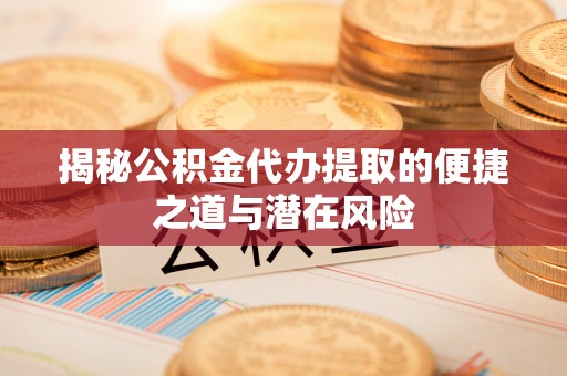 河池揭秘公积金代办提取的便捷之道与潜在风险