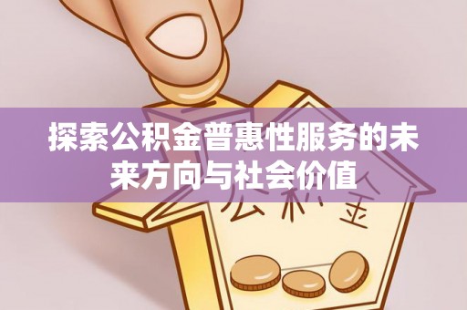 河池探索公积金普惠性服务的未来方向与社会价值