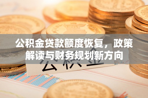 河池公积金贷款额度恢复，政策解读与财务规划新方向