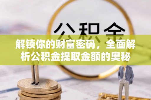 河池解锁你的财富密码，全面解析公积金提取金额的奥秘