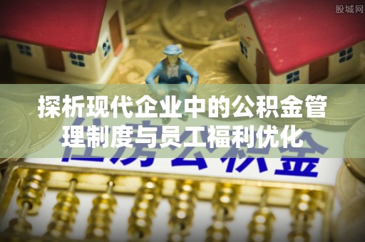 河池探析现代企业中的公积金管理制度与员工福利优化