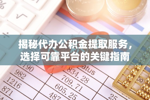 河池揭秘代办公积金提取服务，选择可靠平台的关键指南