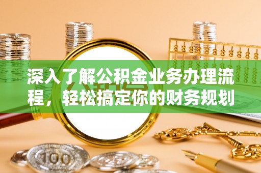 河池深入了解公积金业务办理流程，轻松搞定你的财务规划