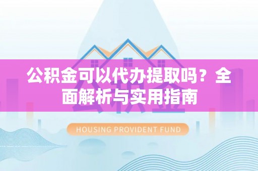 河池公积金可以代办提取吗？全面解析与实用指南