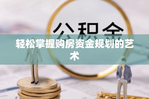 河池轻松掌握购房资金规划的艺术