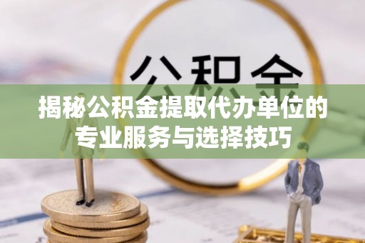 河池揭秘公积金提取代办单位的专业服务与选择技巧